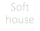 Soft
house