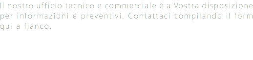 Il nostro ufficio tecnico e commerciale è a Vostra disposizione per informazioni e preventivi. Contattaci compilando il form qui a fianco.