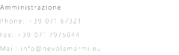 Amministrazione Phone: +39 071 67321 Fax: +39 071 7975044 Mail: info@nevolamarmi.eu 