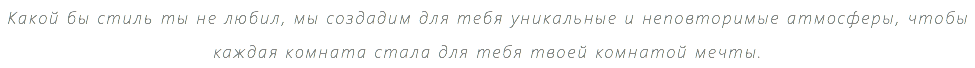 Какой бы стиль ты не любил, мы создадим для тебя уникальные и неповторимые атмосферы, чтобы каждая комната стала для тебя твоей комнатой мечты. 